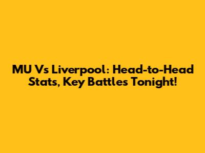 MU Vs Liverpool: Head-to-Head Stats, Key Battles Tonight!