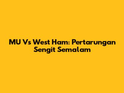 MU Vs West Ham: Pertarungan Sengit Semalam