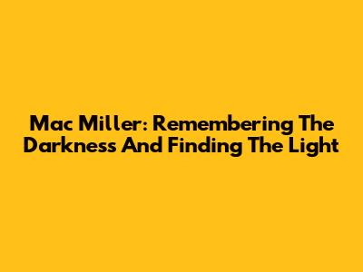 Mac Miller: Remembering The Darkness And Finding The Light