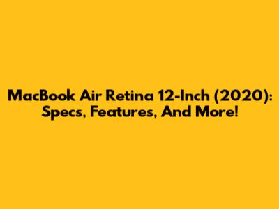 MacBook Air Retina 12-Inch (2020): Specs, Features, And More!