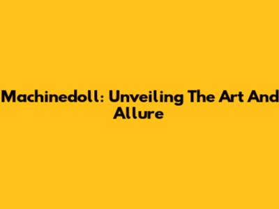 Machinedoll: Unveiling The Art And Allure