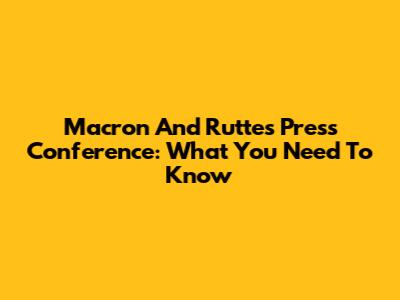 Macron And Rutte's Press Conference: What You Need To Know