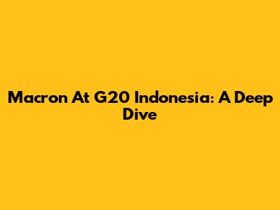 Macron At G20 Indonesia: A Deep Dive