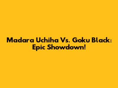 Madara Uchiha Vs. Goku Black: Epic Showdown!