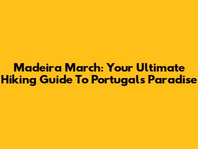 Madeira March: Your Ultimate Hiking Guide To Portugal's Paradise