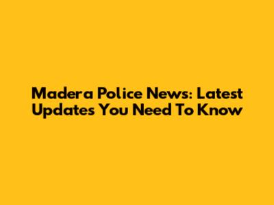 Madera Police News: Latest Updates You Need To Know