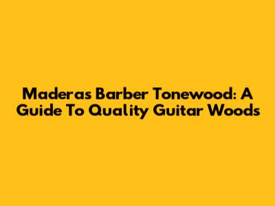 Maderas Barber Tonewood: A Guide To Quality Guitar Woods