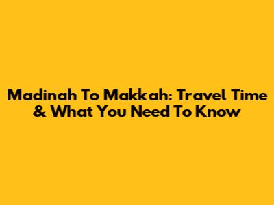 Madinah To Makkah: Travel Time & What You Need To Know