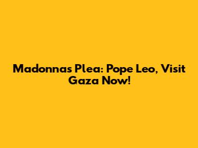 Madonna's Plea: Pope Leo, Visit Gaza Now!