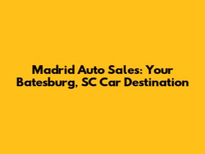 Madrid Auto Sales: Your Batesburg, SC Car Destination