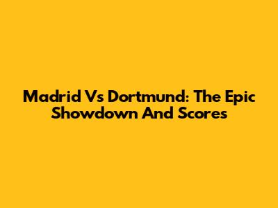 Madrid Vs Dortmund: The Epic Showdown And Scores