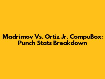 Madrimov Vs. Ortiz Jr. CompuBox: Punch Stats Breakdown