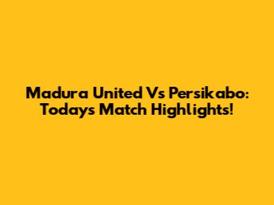 Madura United Vs Persikabo: Today's Match Highlights!