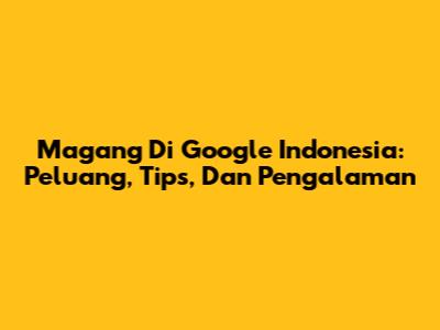 Magang Di Google Indonesia: Peluang, Tips, Dan Pengalaman