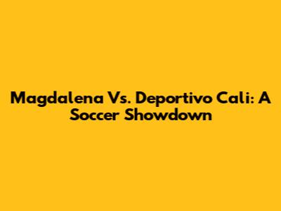 Magdalena Vs. Deportivo Cali: A Soccer Showdown