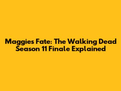 Maggie's Fate: The Walking Dead Season 11 Finale Explained