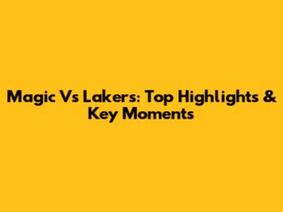 Magic Vs Lakers: Top Highlights & Key Moments
