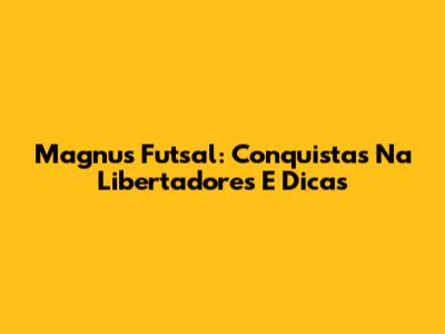 Magnus Futsal: Conquistas Na Libertadores E Dicas