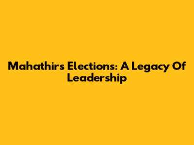 Mahathir's Elections: A Legacy Of Leadership