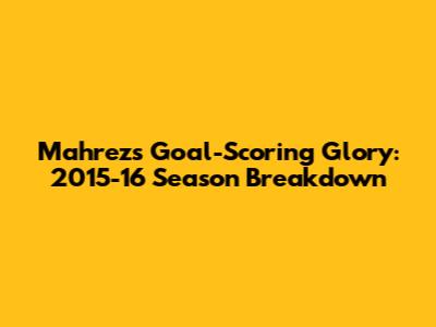 Mahrez's Goal-Scoring Glory: 2015-16 Season Breakdown