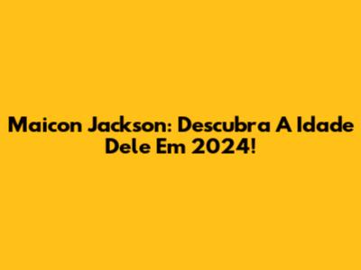 Maicon Jackson: Descubra A Idade Dele Em 2024!