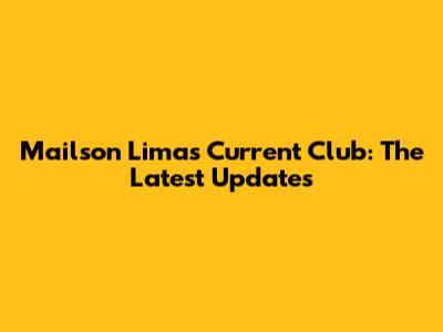 Mailson Lima's Current Club: The Latest Updates