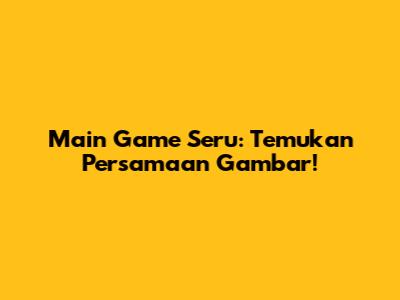Main Game Seru: Temukan Persamaan Gambar!