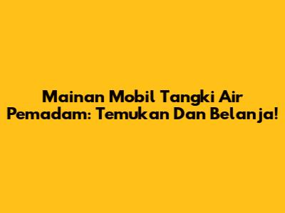 Mainan Mobil Tangki Air Pemadam: Temukan Dan Belanja!