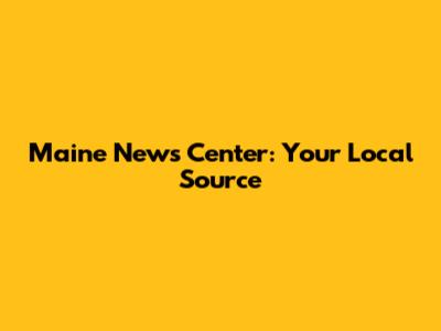 Maine News Center: Your Local Source