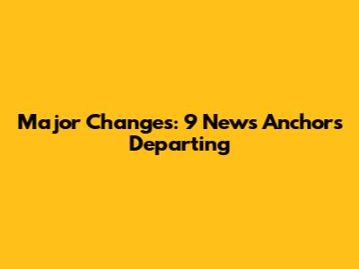Major Changes: 9 News Anchors Departing