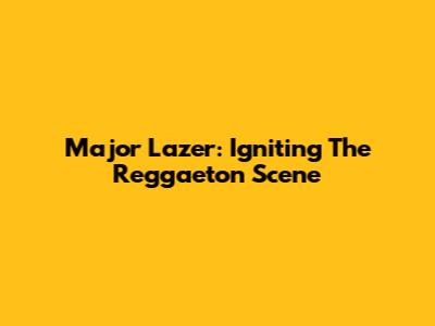Major Lazer: Igniting The Reggaeton Scene