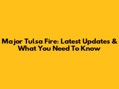 Major Tulsa Fire: Latest Updates & What You Need To Know