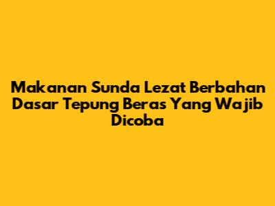 Makanan Sunda Lezat Berbahan Dasar Tepung Beras Yang Wajib Dicoba