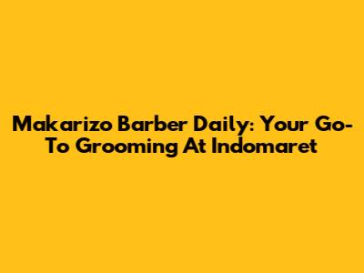 Makarizo Barber Daily: Your Go-To Grooming At Indomaret
