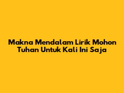 Makna Mendalam Lirik 'Mohon Tuhan Untuk Kali Ini Saja'