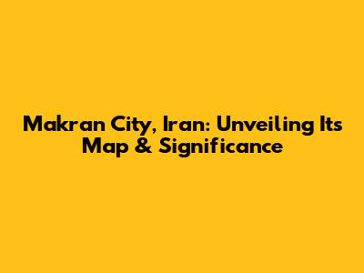 Makran City, Iran: Unveiling Its Map & Significance