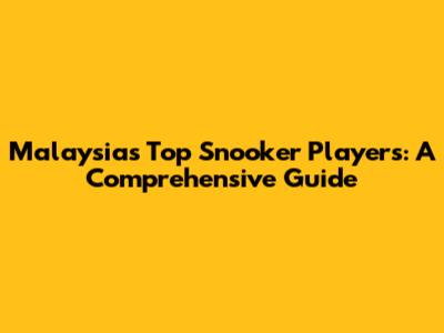 Malaysia's Top Snooker Players: A Comprehensive Guide