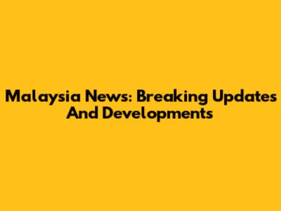 Malaysia News: Breaking Updates And Developments