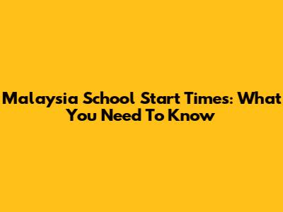 Malaysia School Start Times: What You Need To Know