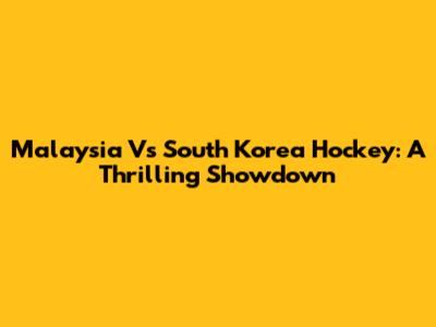 Malaysia Vs South Korea Hockey: A Thrilling Showdown