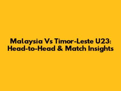 Malaysia Vs Timor-Leste U23: Head-to-Head & Match Insights