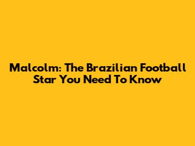 Malcolm: The Brazilian Football Star You Need To Know