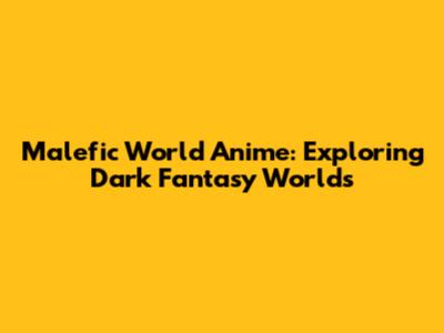 Malefic World Anime: Exploring Dark Fantasy Worlds