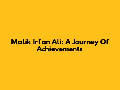 Malik Irfan Ali: A Journey Of Achievements