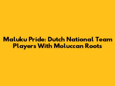 Maluku Pride: Dutch National Team Players With Moluccan Roots