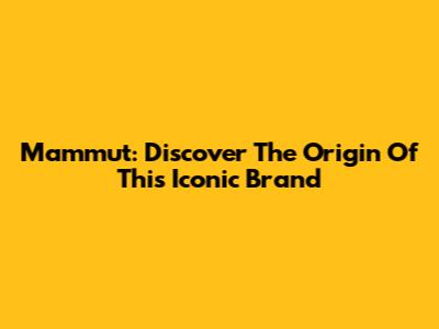 Mammut: Discover The Origin Of This Iconic Brand