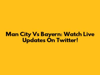 Man City Vs Bayern: Watch Live Updates On Twitter!