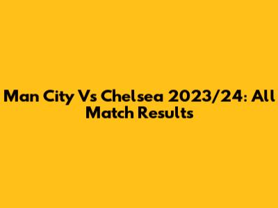 Man City Vs Chelsea 2023/24: All Match Results