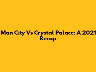 Man City Vs Crystal Palace: A 2021 Recap
