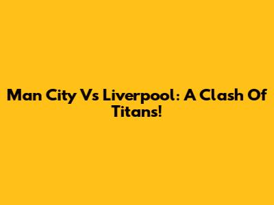 Man City Vs Liverpool: A Clash Of Titans!